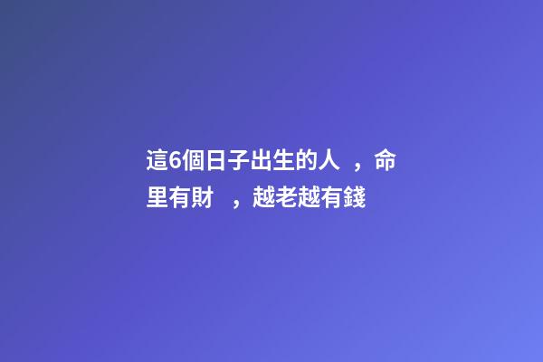 這6個日子出生的人，命里有財，越老越有錢